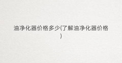 油净化器价格多少(了解油净化器价格)