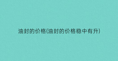 “油封的价格(油封的价格稳中有升)