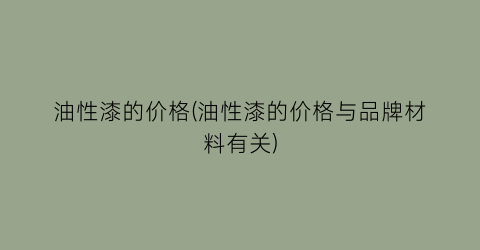油性漆的价格(油性漆的价格与品牌材料有关)