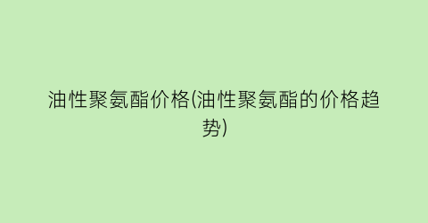 油性聚氨酯价格(油性聚氨酯的价格趋势)