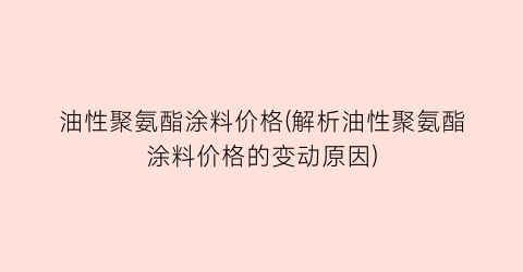 油性聚氨酯涂料价格(解析油性聚氨酯涂料价格的变动原因)