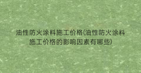 油性防火涂料施工价格(油性防火涂料施工价格的影响因素有哪些)