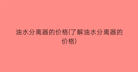 “油水分离器的价格(了解油水分离器的价格)