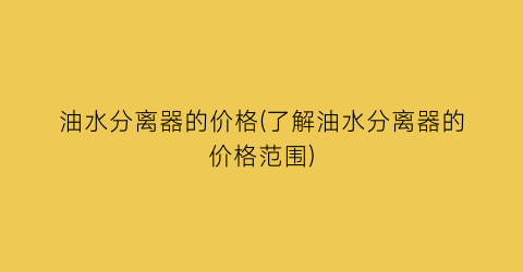 油水分离器的价格(了解油水分离器的价格范围)