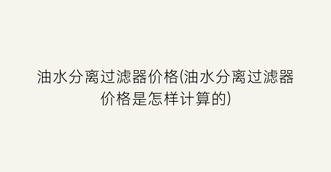 油水分离过滤器价格(油水分离过滤器价格是怎样计算的)