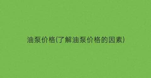 油泵价格(了解油泵价格的因素)