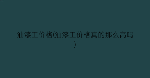 油漆工价格(油漆工价格真的那么高吗)