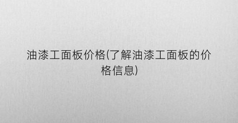 油漆工面板价格(了解油漆工面板的价格信息)