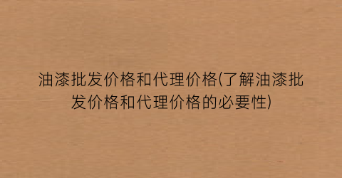 油漆批发价格和代理价格(了解油漆批发价格和代理价格的必要性)