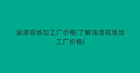 油漆现场加工厂价格(了解油漆现场加工厂价格)