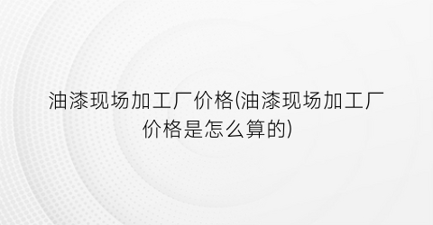 油漆现场加工厂价格(油漆现场加工厂价格是怎么算的)