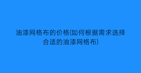 油漆网格布的价格(如何根据需求选择合适的油漆网格布)