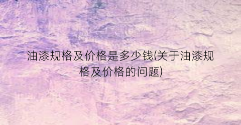 油漆规格及价格是多少钱(关于油漆规格及价格的问题)