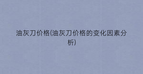 “油灰刀价格(油灰刀价格的变化因素分析)