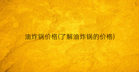 油炸锅价格(了解油炸锅的价格)