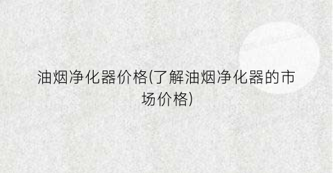 油烟净化器价格(了解油烟净化器的市场价格)