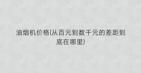 油烟机价格(从百元到数千元的差距到底在哪里)