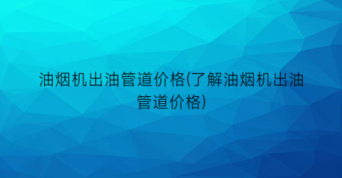 油烟机出油管道价格(了解油烟机出油管道价格)