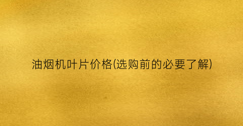 油烟机叶片价格(选购前的必要了解)
