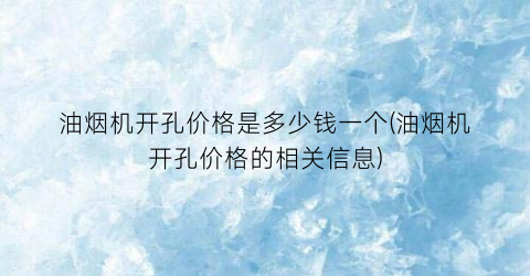 油烟机开孔价格是多少钱一个(油烟机开孔价格的相关信息)