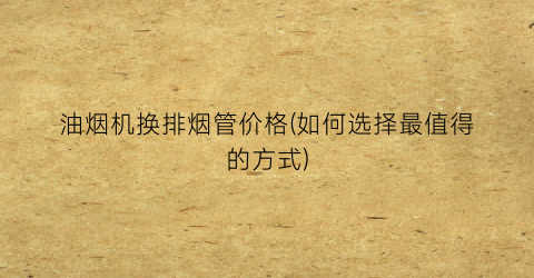 油烟机换排烟管价格(如何选择最值得的方式)