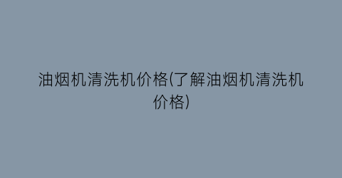 油烟机清洗机价格(了解油烟机清洗机价格)