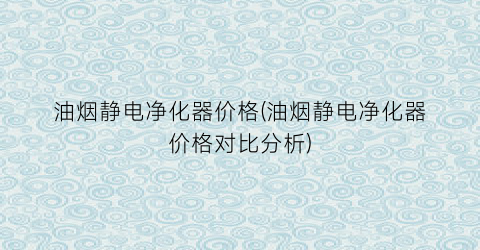 油烟静电净化器价格(油烟静电净化器价格对比分析)