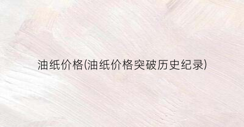 油纸价格(油纸价格突破历史纪录)