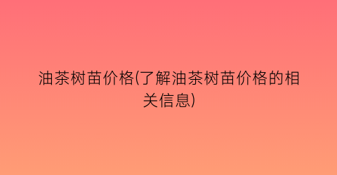油茶树苗价格(了解油茶树苗价格的相关信息)
