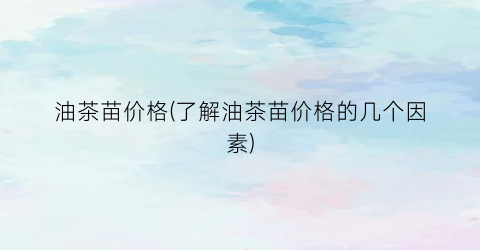 油茶苗价格(了解油茶苗价格的几个因素)