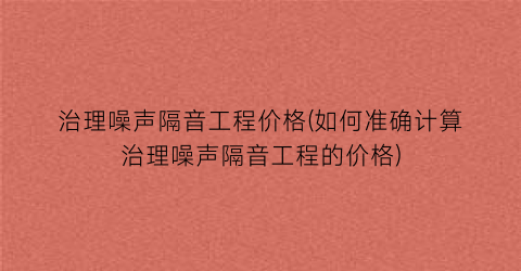 “治理噪声隔音工程价格(如何准确计算治理噪声隔音工程的价格)