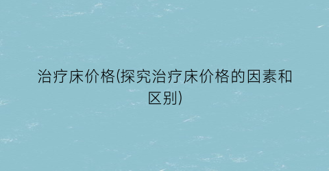 治疗床价格(探究治疗床价格的因素和区别)