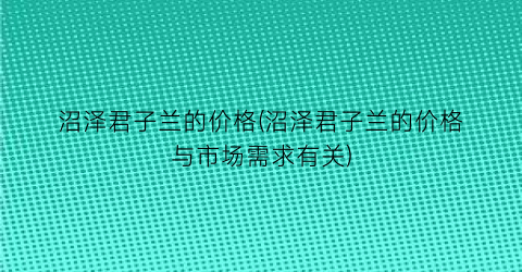 沼泽君子兰的价格(沼泽君子兰的价格与市场需求有关)