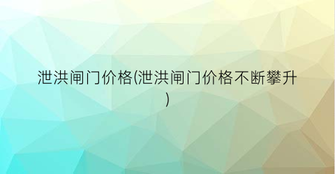 泄洪闸门价格(泄洪闸门价格不断攀升)