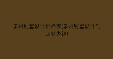 泉州别墅设计价格表(泉州别墅设计到底多少钱)