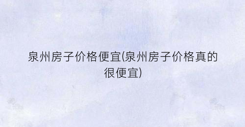泉州房子价格便宜(泉州房子价格真的很便宜)