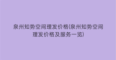 泉州知势空间理发价格(泉州知势空间理发价格及服务一览)
