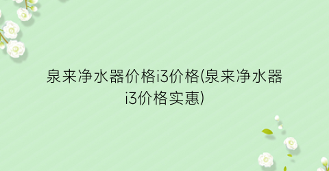 泉来净水器价格i3价格(泉来净水器i3价格实惠)