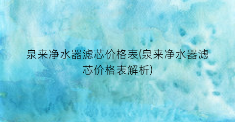 泉来净水器滤芯价格表(泉来净水器滤芯价格表解析)