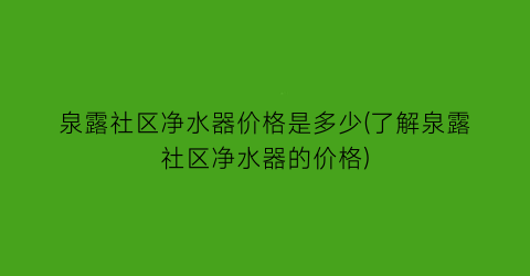 “泉露社区净水器价格是多少(了解泉露社区净水器的价格)