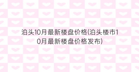 “泊头10月最新楼盘价格(泊头楼市10月最新楼盘价格发布)