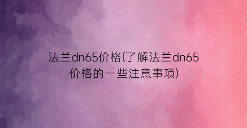 法兰dn65价格(了解法兰dn65价格的一些注意事项)