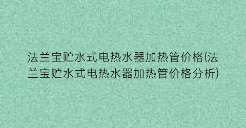 法兰宝贮水式电热水器加热管价格(法兰宝贮水式电热水器加热管价格分析)