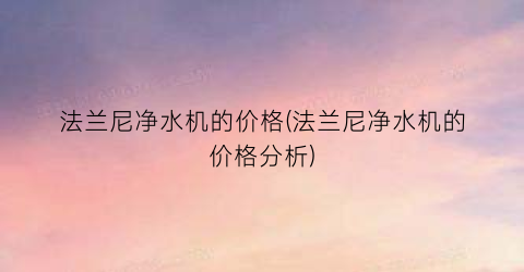 法兰尼净水机的价格(法兰尼净水机的价格分析)