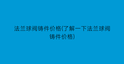 法兰球阀铸件价格(了解一下法兰球阀铸件价格)