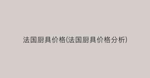 法国厨具价格(法国厨具价格分析)