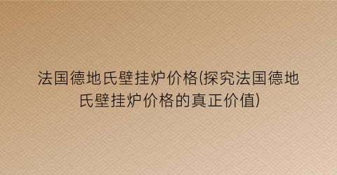 法国德地氏壁挂炉价格(探究法国德地氏壁挂炉价格的真正价值)