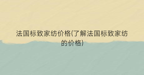 法国标致家纺价格(了解法国标致家纺的价格)