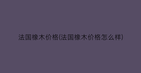 “法国橡木价格(法国橡木价格怎么样)