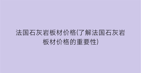 法国石灰岩板材价格(了解法国石灰岩板材价格的重要性)